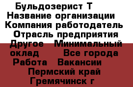 Бульдозерист Т-170 › Название организации ­ Компания-работодатель › Отрасль предприятия ­ Другое › Минимальный оклад ­ 1 - Все города Работа » Вакансии   . Пермский край,Гремячинск г.